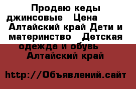 Продаю кеды джинсовые › Цена ­ 300 - Алтайский край Дети и материнство » Детская одежда и обувь   . Алтайский край